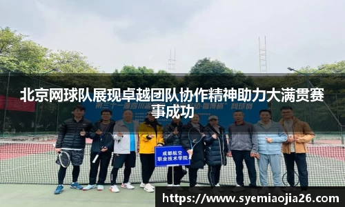 北京网球队展现卓越团队协作精神助力大满贯赛事成功