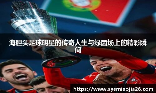 海胆头足球明星的传奇人生与绿茵场上的精彩瞬间