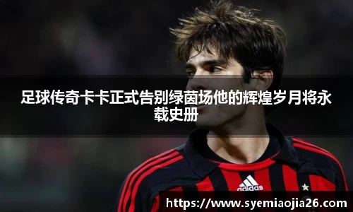 足球传奇卡卡正式告别绿茵场他的辉煌岁月将永载史册